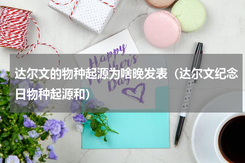 达尔文的物种起源为啥晚发表（达尔文纪念日物种起源和）