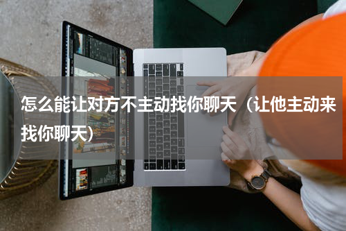怎么能让对方不主动找你聊天（让他主动来找你聊天）