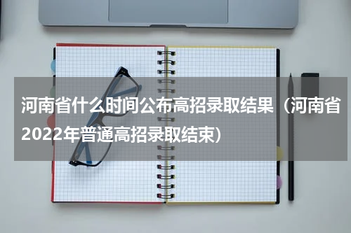 河南省什么时间公布高招录取结果（河南省2022年普通高招录取结束）
