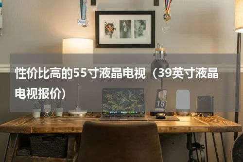 性价比高的55寸液晶电视（39英寸液晶电视报价）