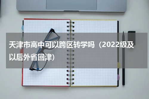 天津市高中可以跨区转学吗（2022级及以后外省回津）