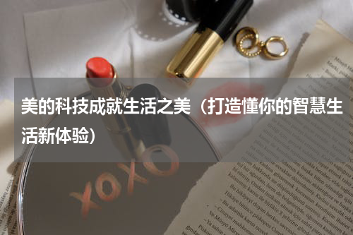 美的科技成就生活之美（打造懂你的智慧生活新体验）