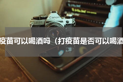 打疫苗可以喝酒吗（打疫苗是否可以喝酒）
