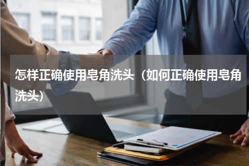 怎样正确使用皂角洗头（如何正确使用皂角洗头）