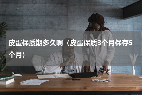 皮蛋保质期多久啊（皮蛋保质3个月保存5个月）