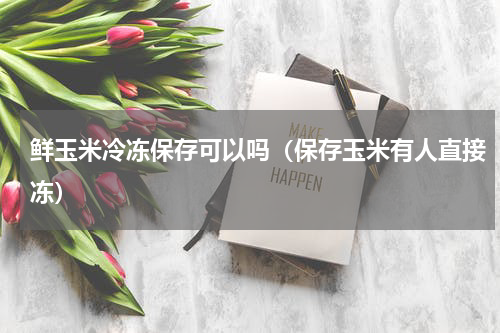 鲜玉米冷冻保存可以吗（保存玉米有人直接冻）