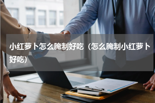 小红萝卜怎么腌制好吃（怎么腌制小红萝卜好吃）