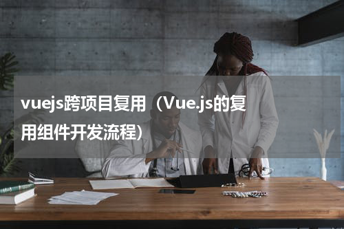 vuejs跨项目复用（Vue.js的复用组件开发流程）