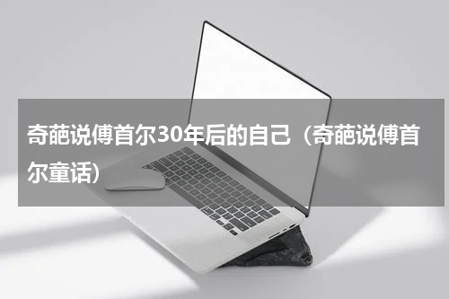 奇葩说傅首尔30年后的自己（奇葩说傅首尔童话）