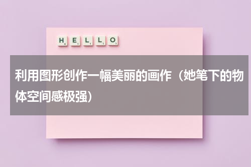 利用图形创作一幅美丽的画作（她笔下的物体空间感极强）