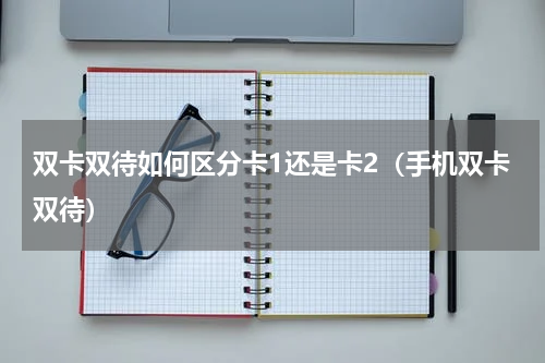 双卡双待如何区分卡1还是卡2（手机双卡双待）