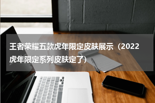 王者荣耀五款虎年限定皮肤展示（2022虎年限定系列皮肤定了）