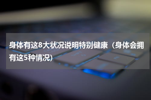 身体有这8大状况说明特别健康（身体会拥有这5种情况）