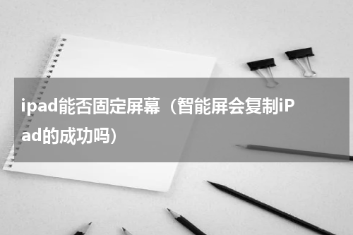 ipad能否固定屏幕（智能屏会复制iPad的成功吗）