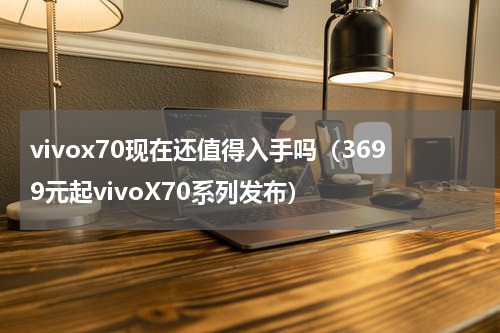 vivox70现在还值得入手吗（3699元起vivoX70系列发布）