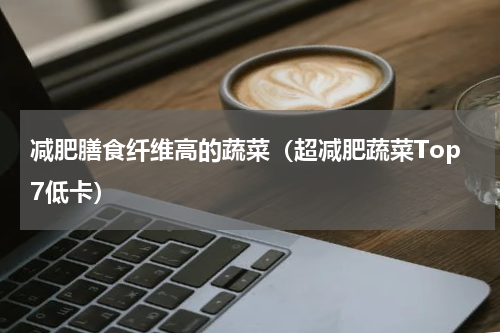 减肥膳食纤维高的蔬菜（超减肥蔬菜Top7低卡）
