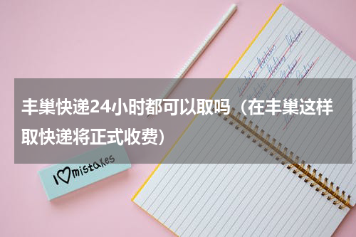 丰巢快递24小时都可以取吗（在丰巢这样取快递将正式收费）