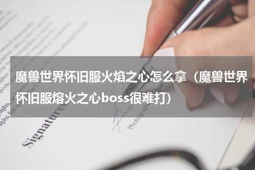 魔兽世界怀旧服火焰之心怎么拿（魔兽世界怀旧服熔火之心boss很难打）