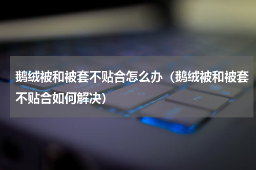 鹅绒被和被套不贴合怎么办（鹅绒被和被套不贴合如何解决）