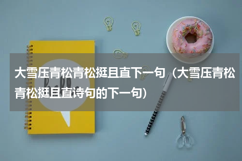 大雪压青松青松挺且直下一句（大雪压青松青松挺且直诗句的下一句）