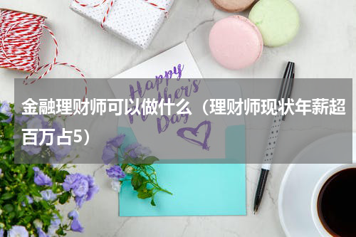 金融理财师可以做什么（理财师现状年薪超百万占5）