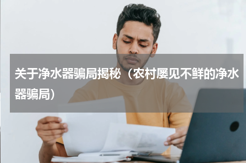 关于净水器骗局揭秘（农村屡见不鲜的净水器骗局）