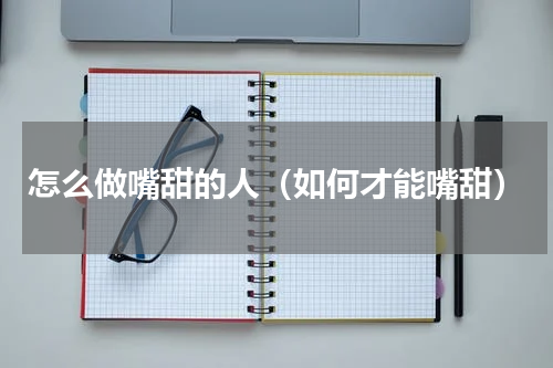 怎么做嘴甜的人（如何才能嘴甜）