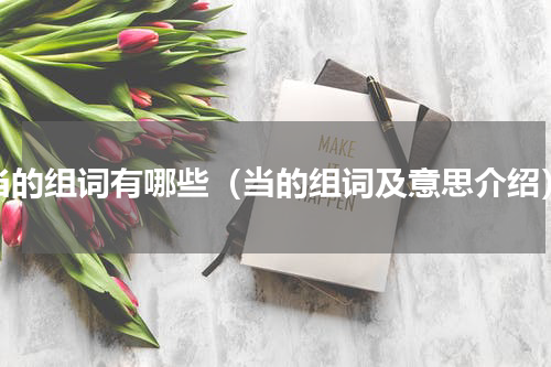 当的组词有哪些（当的组词及意思介绍）