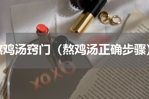 熬鸡汤窍门（熬鸡汤正确步骤）