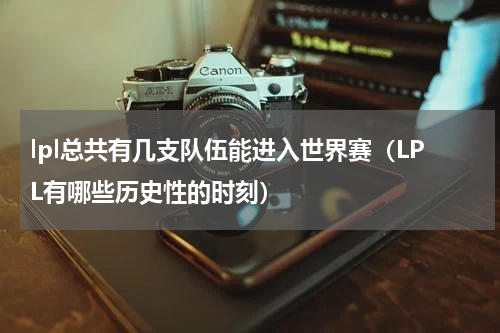 lpl总共有几支队伍能进入世界赛（LPL有哪些历史性的时刻）