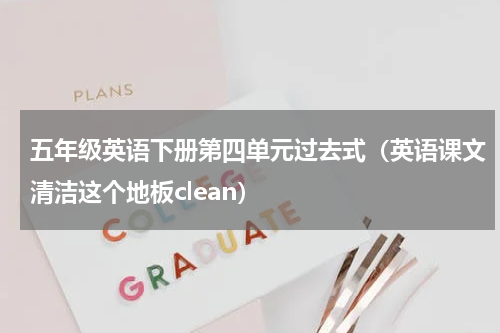 五年级英语下册第四单元过去式（英语课文清洁这个地板clean）