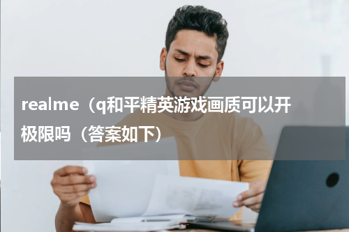 realme（q和平精英游戏画质可以开极限吗（答案如下）