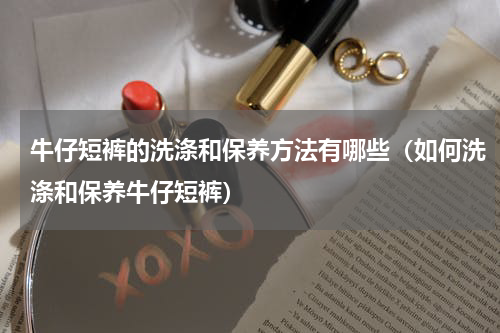 牛仔短裤的洗涤和保养方法有哪些（如何洗涤和保养牛仔短裤）