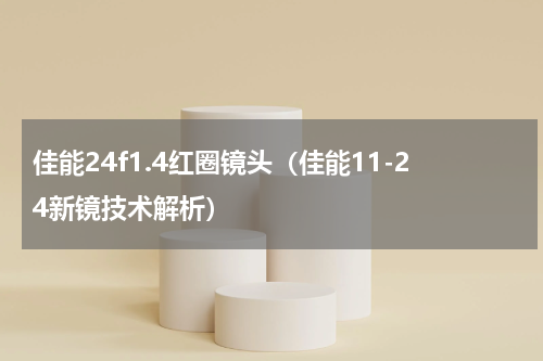 佳能24f1.4红圈镜头（佳能11-24新镜技术解析）