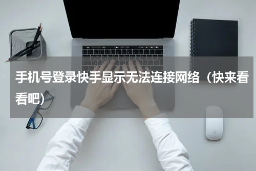 手机号登录快手显示无法连接网络（快来看看吧）