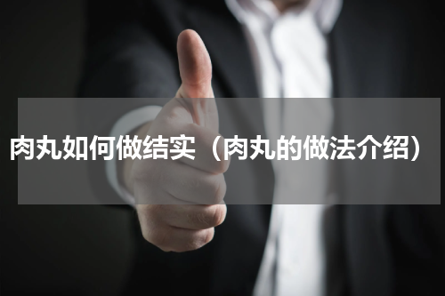 肉丸如何做结实（肉丸的做法介绍）