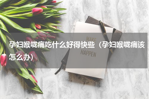 孕妇喉咙痛吃什么好得快些（孕妇喉咙痛该怎么办）