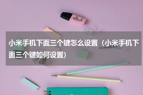 小米手机下面三个键怎么设置（小米手机下面三个键如何设置）