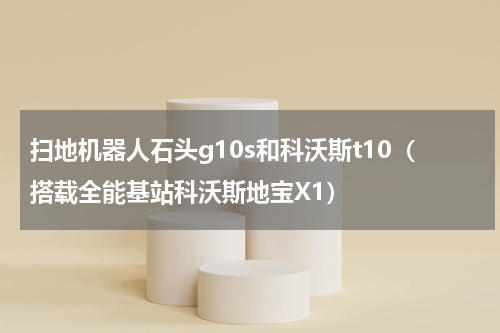 扫地机器人石头g10s和科沃斯t10（搭载全能基站科沃斯地宝X1）