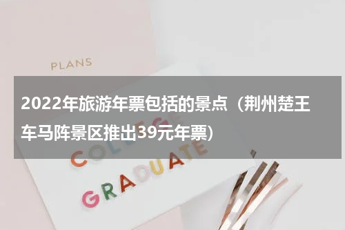 2022年旅游年票包括的景点（荆州楚王车马阵景区推出39元年票）