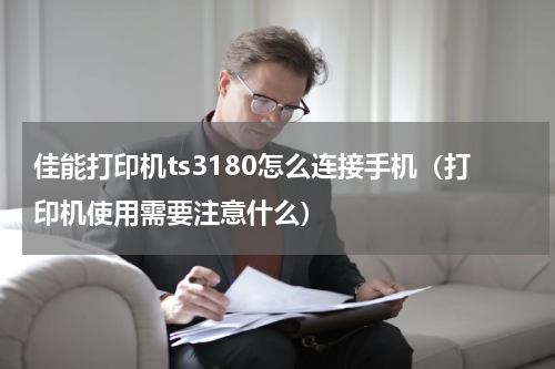 佳能打印机ts3180怎么连接手机（打印机使用需要注意什么）