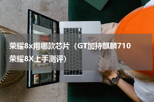 荣耀8x用哪款芯片（GT加持麒麟710荣耀8X上手测评）