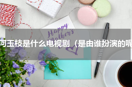 天河玉枝是什么电视剧（是由谁扮演的呢）