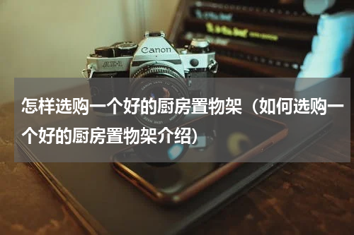 怎样选购一个好的厨房置物架（如何选购一个好的厨房置物架介绍）