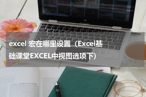excel 宏在哪里设置（Excel基础课堂EXCEL中视图选项下）