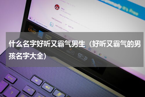 什么名字好听又霸气男生（好听又霸气的男孩名字大全）