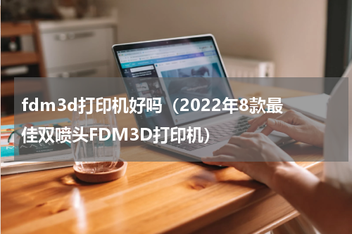 fdm3d打印机好吗（2022年8款最佳双喷头FDM3D打印机）