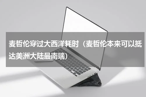 麦哲伦穿过大西洋耗时（麦哲伦本来可以抵达美洲大陆最南端）