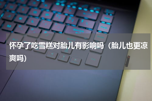 怀孕了吃雪糕对胎儿有影响吗（胎儿也更凉爽吗）