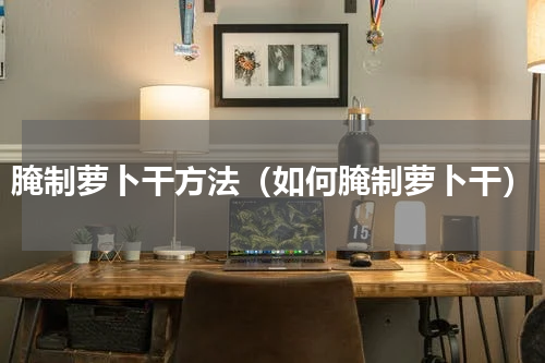 腌制萝卜干方法（如何腌制萝卜干）